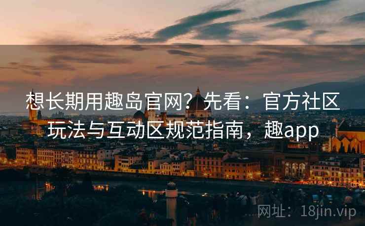 想长期用趣岛官网?先看:官方社区玩法与互动区规范指南,趣app 第1张 想长期用趣岛官网?先看:官方社区玩法与互动区规范指南,趣app 第1张