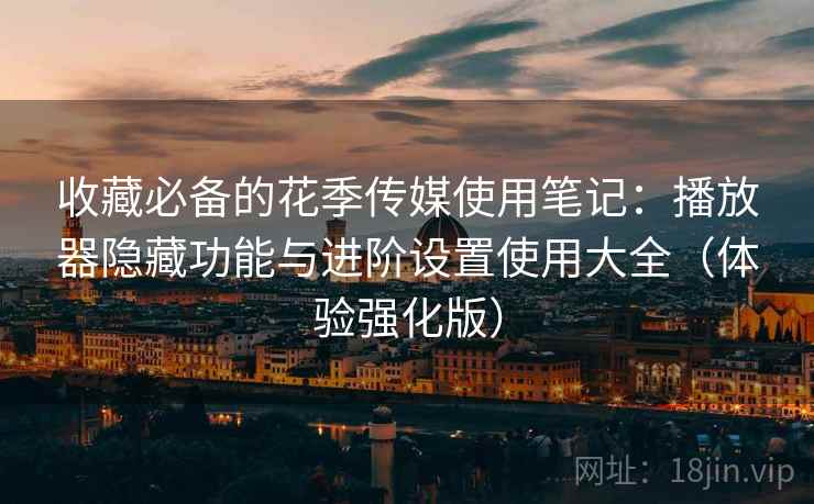 收藏必备的花季传媒使用笔记:播放器隐藏功能与进阶设置使用大全(体验强化版) 第1张 收藏必备的花季传媒使用笔记:播放器隐藏功能与进阶设置使用大全(体验强化版) 第1张