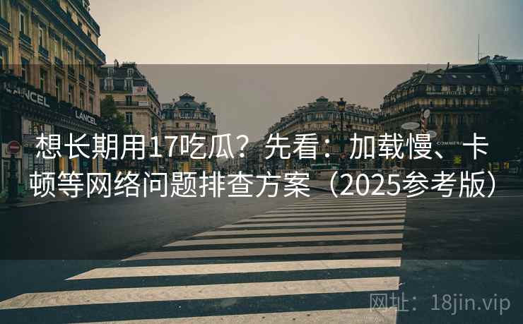 想长期用17吃瓜?先看:加载慢、卡顿等网络问题排查方案(2025参考版)