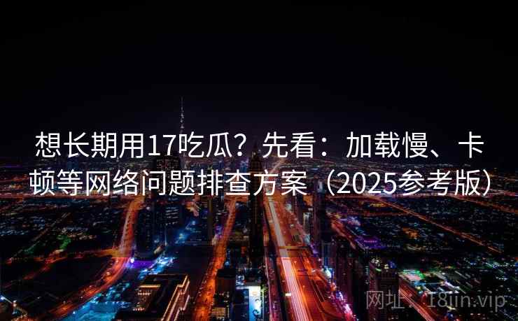 想长期用17吃瓜?先看:加载慢、卡顿等网络问题排查方案(2025参考版)