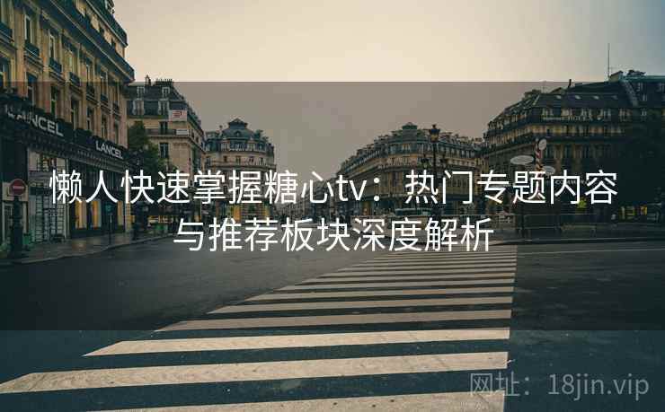 懒人快速掌握糖心tv:热门专题内容与推荐板块深度解析