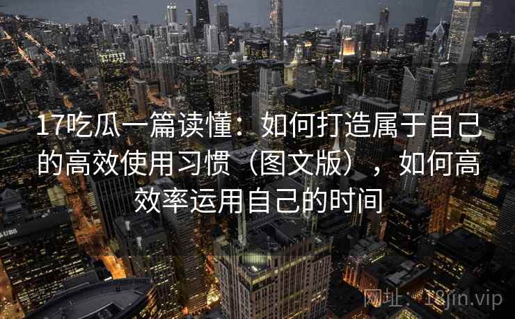 17吃瓜一篇读懂:如何打造属于自己的高效使用习惯(图文版),如何高效率运用自己的时间