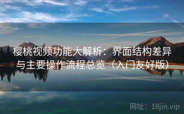 樱桃视频功能大解析:界面结构差异与主要操作流程总览(入门友好版)