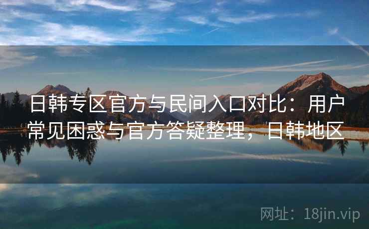 日韩专区官方与民间入口对比:用户常见困惑与官方答疑整理,日韩地区