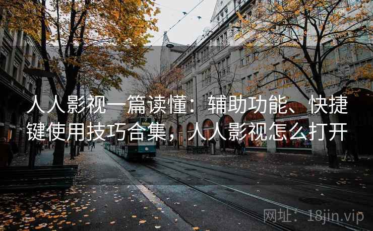 人人影视一篇读懂:辅助功能、快捷键使用技巧合集,人人影视怎么打开
