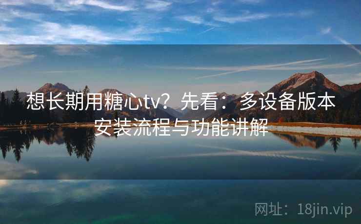 想长期用糖心tv？先看：多设备版本安装流程与功能讲解
