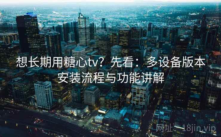 想长期用糖心tv？先看：多设备版本安装流程与功能讲解