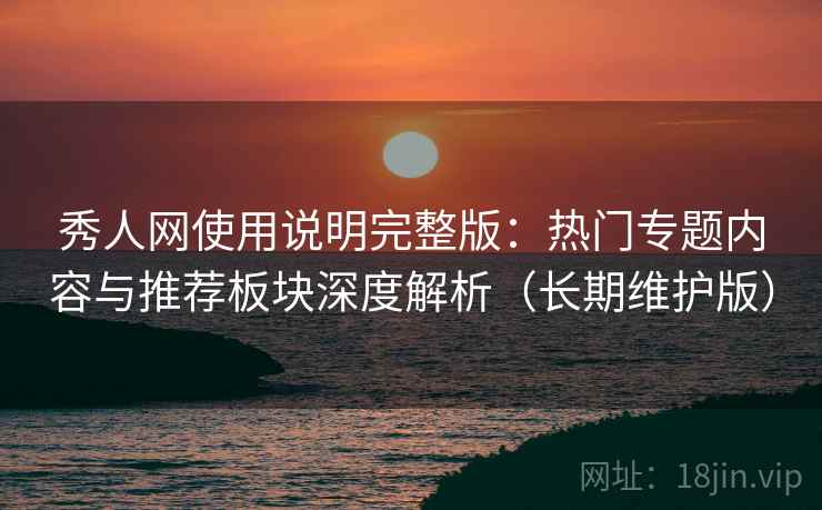 秀人网使用说明完整版：热门专题内容与推荐板块深度解析（长期维护版）