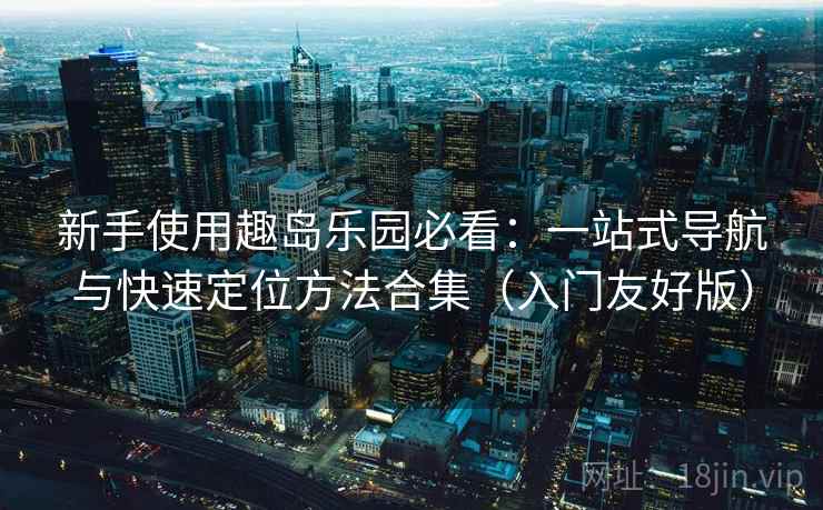 新手使用趣岛乐园必看：一站式导航与快速定位方法合集（入门友好版）