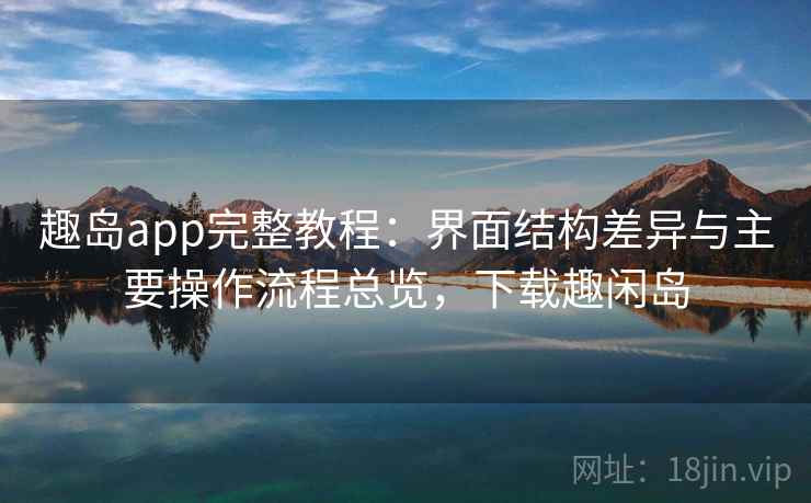 趣岛app完整教程：界面结构差异与主要操作流程总览，下载趣闲岛