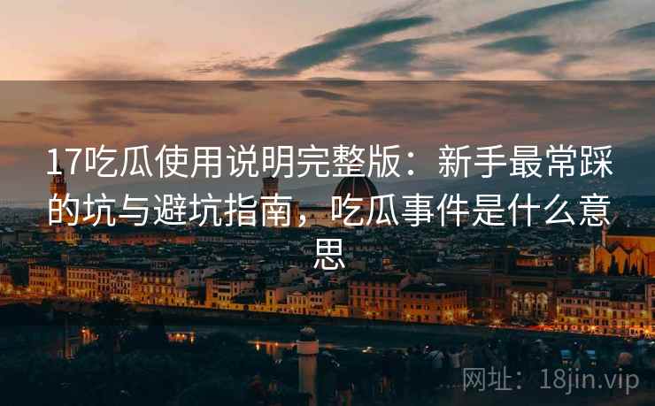 17吃瓜使用说明完整版：新手最常踩的坑与避坑指南，吃瓜事件是什么意思