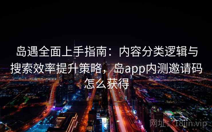 岛遇全面上手指南：内容分类逻辑与搜索效率提升策略，岛app内测邀请码怎么获得