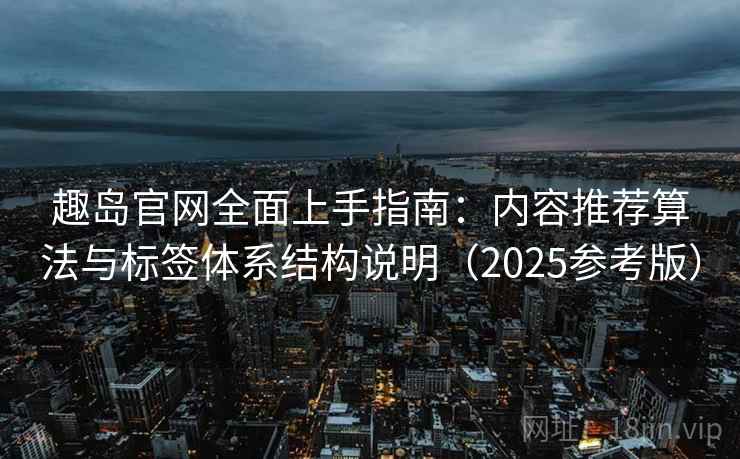 趣岛官网全面上手指南：内容推荐算法与标签体系结构说明（2025参考版）