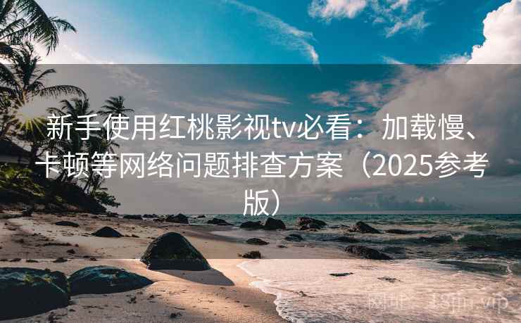 新手使用红桃影视tv必看：加载慢、卡顿等网络问题排查方案（2025参考版）