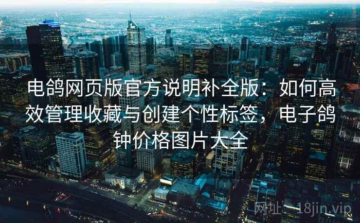 电鸽网页版官方说明补全版：如何高效管理收藏与创建个性标签，电子鸽钟价格图片大全