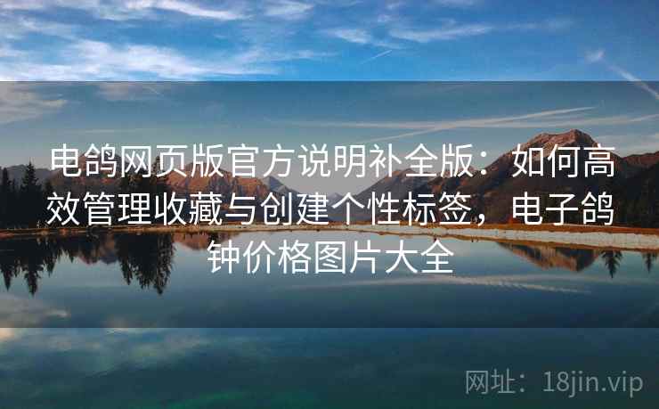 电鸽网页版官方说明补全版：如何高效管理收藏与创建个性标签，电子鸽钟价格图片大全