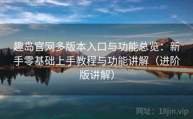 趣岛官网多版本入口与功能总览:新手零基础上手教程与功能讲解(进阶版讲解)