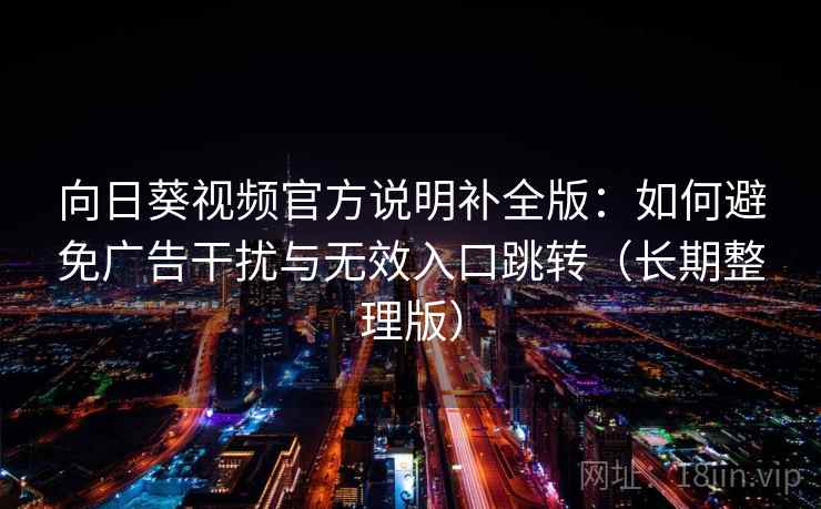 向日葵视频官方说明补全版:如何避免广告干扰与无效入口跳转(长期整理版)