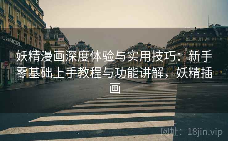 妖精漫画深度体验与实用技巧：新手零基础上手教程与功能讲解，妖精插画