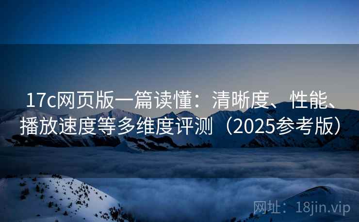 17c网页版一篇读懂:清晰度、性能、播放速度等多维度评测(2025参考版) 第1张 17c网页版一篇读懂:清晰度、性能、播放速度等多维度评测(2025参考版) 第1张