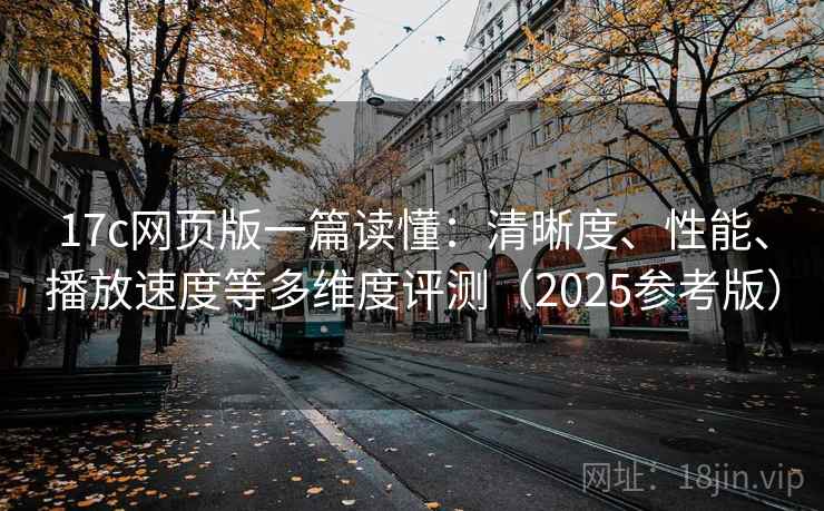 17c网页版一篇读懂:清晰度、性能、播放速度等多维度评测(2025参考版) 第2张 17c网页版一篇读懂:清晰度、性能、播放速度等多维度评测(2025参考版) 第2张