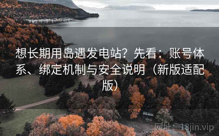 想长期用岛遇发电站？先看：账号体系、绑定机制与安全说明（新版适配版）
