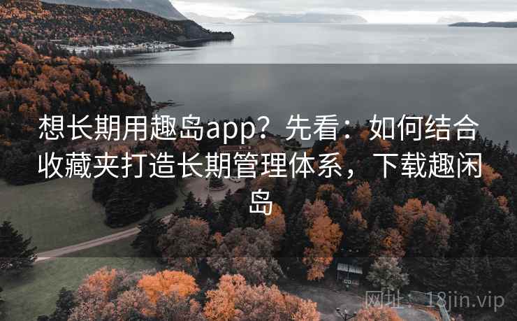 想长期用趣岛app？先看：如何结合收藏夹打造长期管理体系，下载趣闲岛  第1张