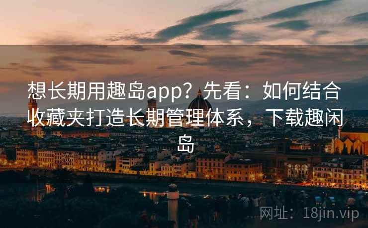 想长期用趣岛app？先看：如何结合收藏夹打造长期管理体系，下载趣闲岛  第2张