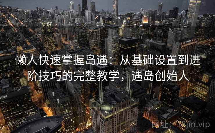 懒人快速掌握岛遇：从基础设置到进阶技巧的完整教学，遇岛创始人  第1张