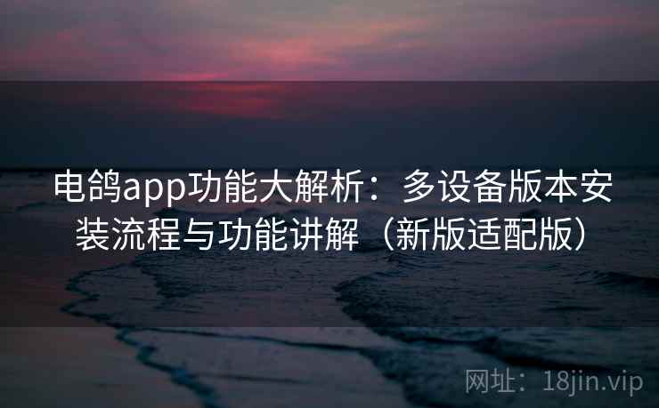 电鸽app功能大解析：多设备版本安装流程与功能讲解（新版适配版）