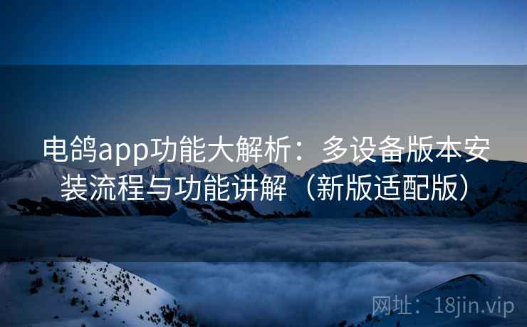 电鸽app功能大解析：多设备版本安装流程与功能讲解（新版适配版）