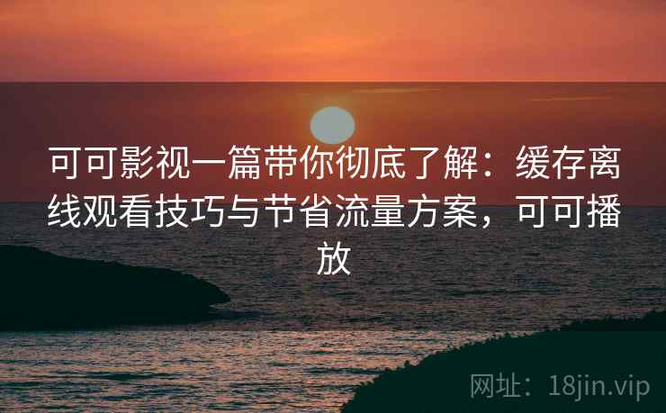 可可影视一篇带你彻底了解:缓存离线观看技巧与节省流量方案,可可播放 第2张 可可影视一篇带你彻底了解:缓存离线观看技巧与节省流量方案,可可播放 第2张