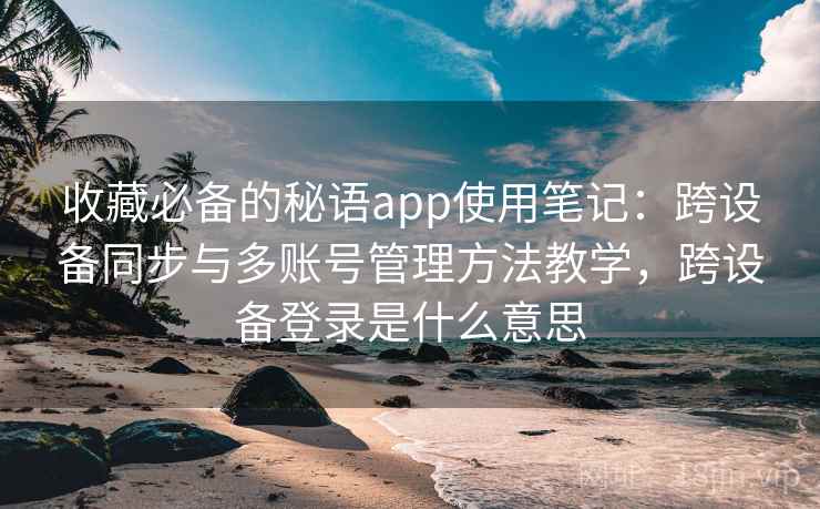 收藏必备的秘语app使用笔记:跨设备同步与多账号管理方法教学,跨设备登录是什么意思