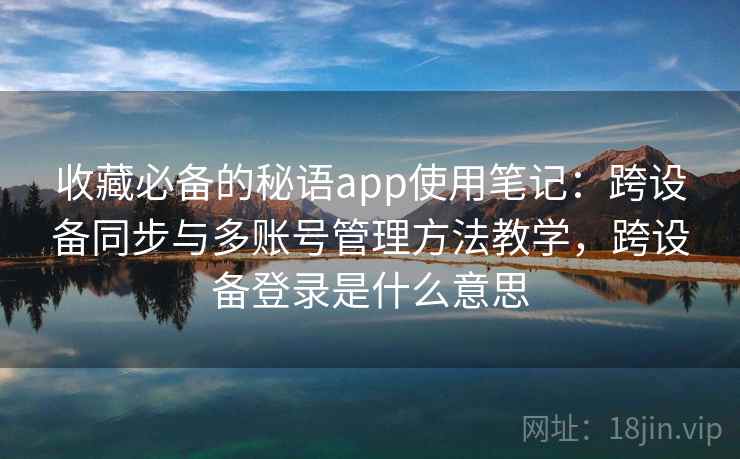 收藏必备的秘语app使用笔记：跨设备同步与多账号管理方法教学，跨设备登录是什么意思  第2张