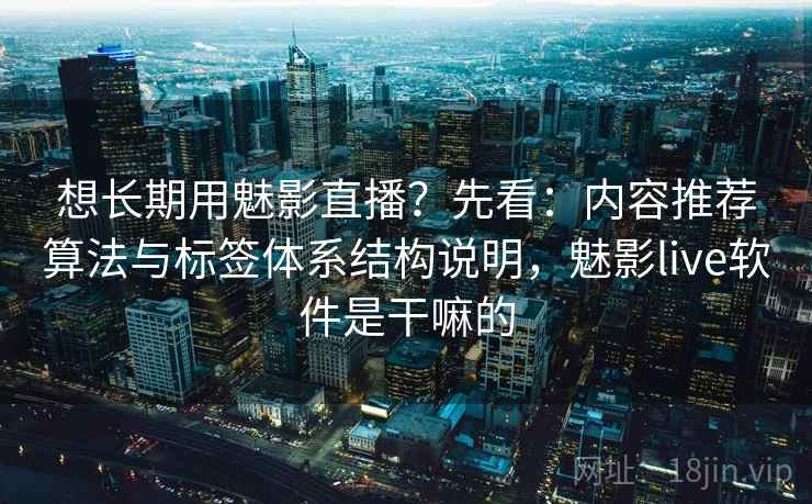 想长期用魅影直播？先看：内容推荐算法与标签体系结构说明，魅影live软件是干嘛的  第1张