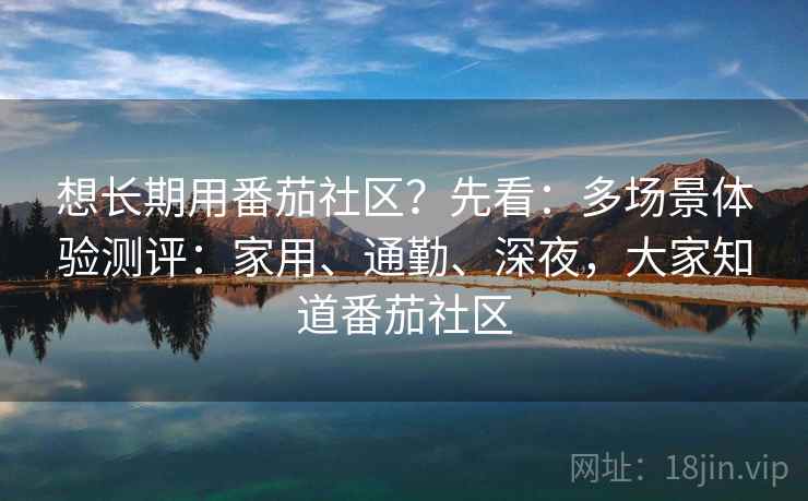 想长期用番茄社区?先看:多场景体验测评:家用、通勤、深夜,大家知道番茄社区 第2张 想长期用番茄社区?先看:多场景体验测评:家用、通勤、深夜,大家知道番茄社区 第2张