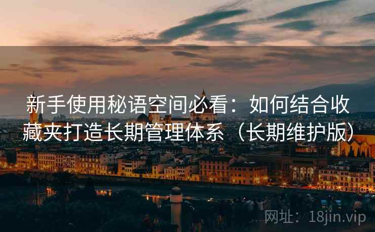 新手使用秘语空间必看:如何结合收藏夹打造长期管理体系(长期维护版) 第2张 新手使用秘语空间必看:如何结合收藏夹打造长期管理体系(长期维护版) 第2张