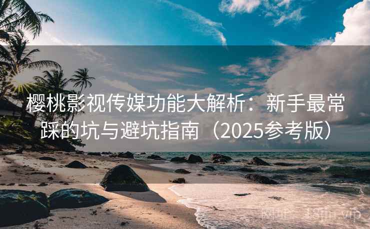 樱桃影视传媒功能大解析:新手最常踩的坑与避坑指南(2025参考版) 第2张 樱桃影视传媒功能大解析:新手最常踩的坑与避坑指南(2025参考版) 第2张