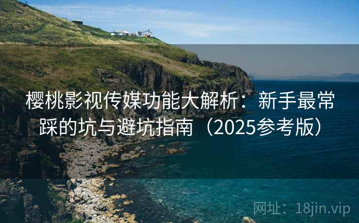 樱桃影视传媒功能大解析:新手最常踩的坑与避坑指南(2025参考版) 第1张 樱桃影视传媒功能大解析:新手最常踩的坑与避坑指南(2025参考版) 第1张