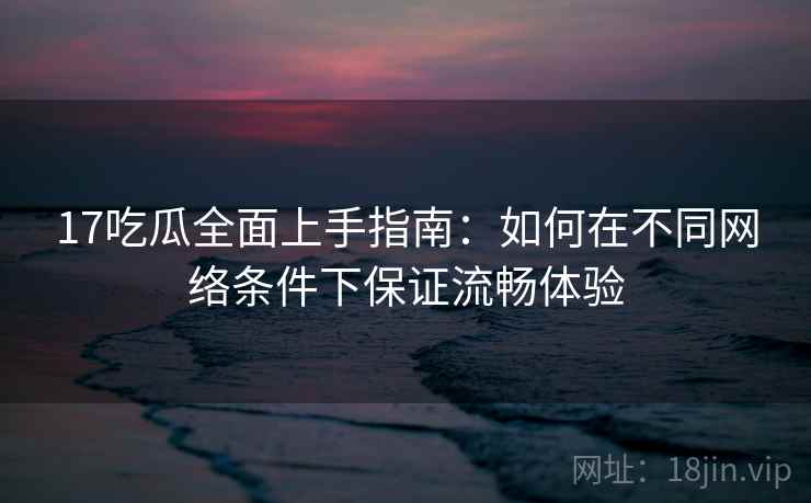17吃瓜全面上手指南:如何在不同网络条件下保证流畅体验 第2张 17吃瓜全面上手指南:如何在不同网络条件下保证流畅体验 第2张