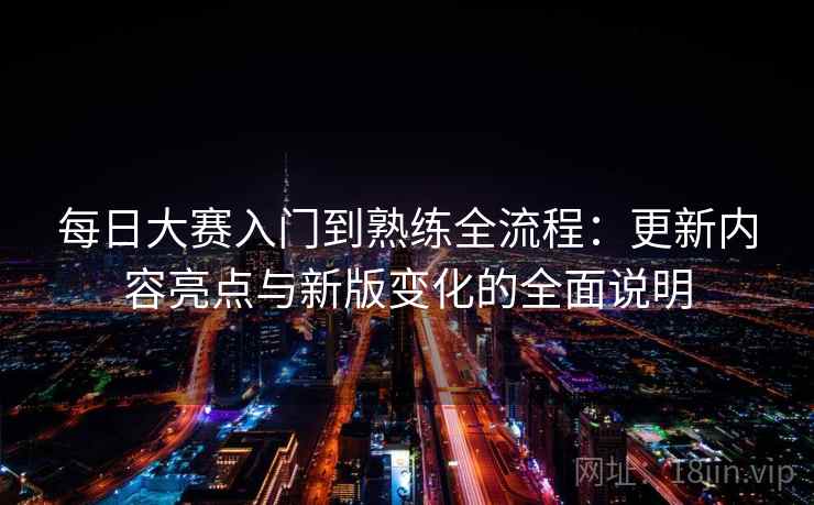 每日大赛入门到熟练全流程:更新内容亮点与新版变化的全面说明