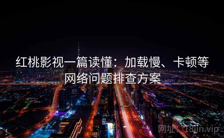 红桃影视一篇读懂:加载慢、卡顿等网络问题排查方案