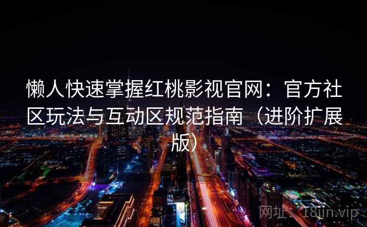 懒人快速掌握红桃影视官网:官方社区玩法与互动区规范指南(进阶扩展版)