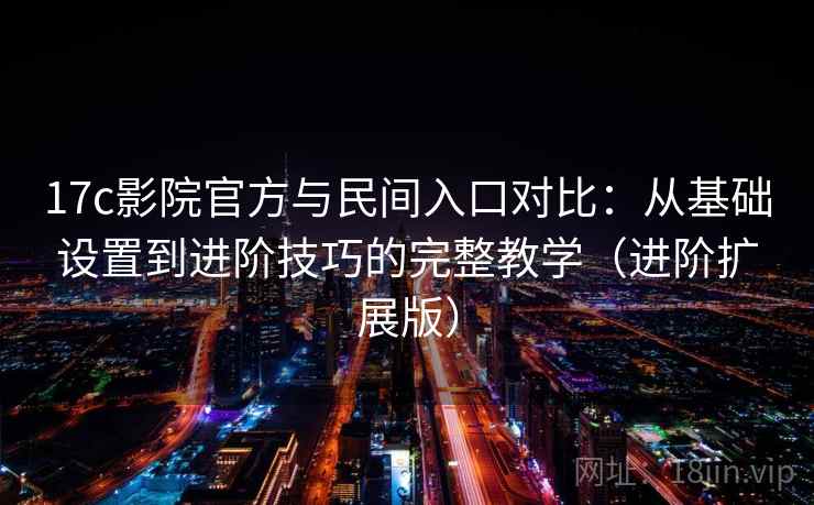 17c影院官方与民间入口对比：从基础设置到进阶技巧的完整教学（进阶扩展版）