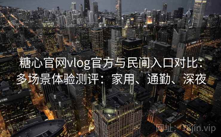 糖心官网vlog官方与民间入口对比:多场景体验测评:家用、通勤、深夜