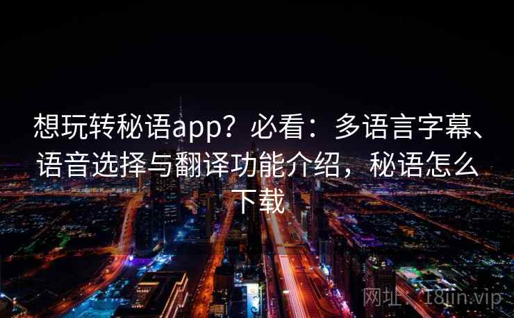 想玩转秘语app?必看:多语言字幕、语音选择与翻译功能介绍,秘语怎么下载