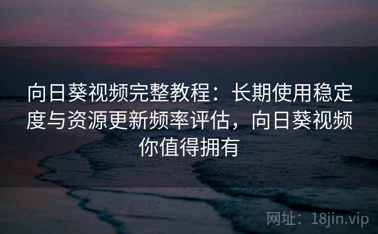 向日葵视频完整教程：长期使用稳定度与资源更新频率评估，向日葵视频你值得拥有  第1张