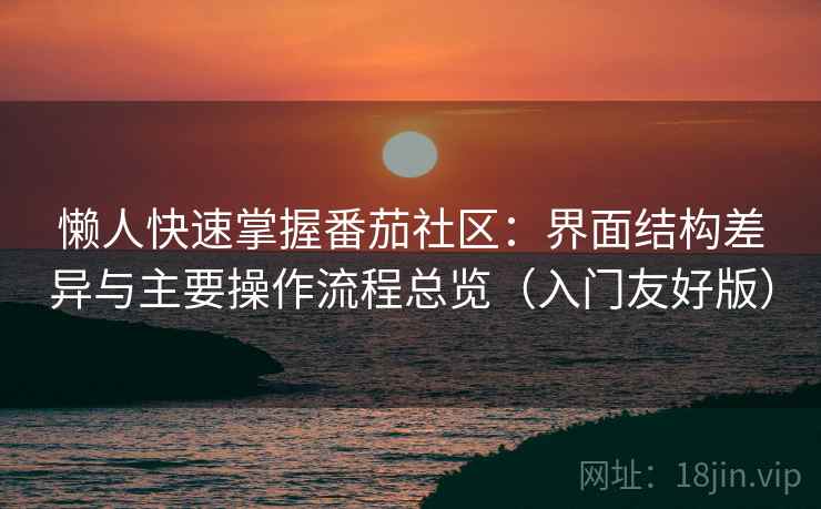 懒人快速掌握番茄社区：界面结构差异与主要操作流程总览（入门友好版）