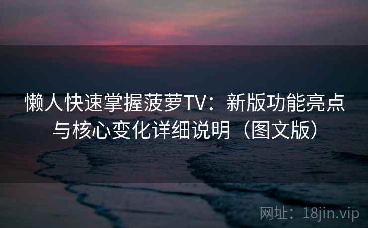 懒人快速掌握菠萝TV：新版功能亮点与核心变化详细说明（图文版）