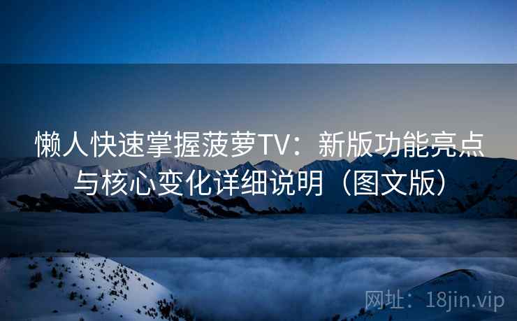 懒人快速掌握菠萝TV：新版功能亮点与核心变化详细说明（图文版）